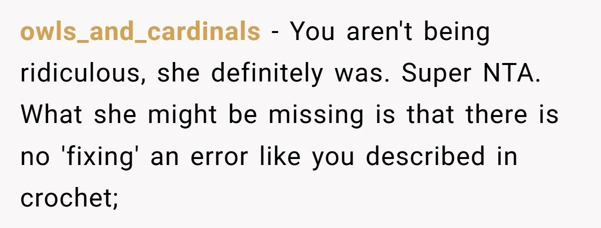 She Spent Weeks Crocheting a Blanket - Then Her Sister-in-Law Demanded She “Fix” It owls_and_cardinals − You aren't being ridiculous, she definitely was. Super NTA. What she might be missing is that there is no 'fixing' an error like you described in crochet;