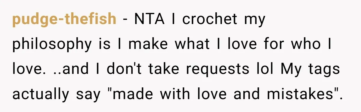 She Spent Weeks Crocheting a Blanket - Then Her Sister-in-Law Demanded She “Fix” It pudge-thefish − NTA I crochet my philosophy is I make what I love for who I love. ..and I don't take requests lol My tags actually say "made with love...