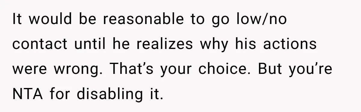 Overprotective Dad Plants AirTag On Adult Daughter, Then Plays Dumb When She Confronts Him It would be reasonable to go low/no contact until he realizes why his actions were wrong. That’s your choice. But you’re NTA for disabling it.
