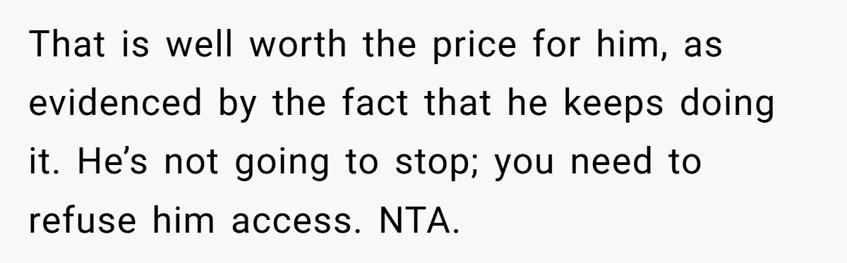Overprotective Dad Plants AirTag On Adult Daughter, Then Plays Dumb When She Confronts Him That is well worth the price for him, as evidenced by the fact that he keeps doing it. He’s not going to stop; you need to refuse him access. NTA.