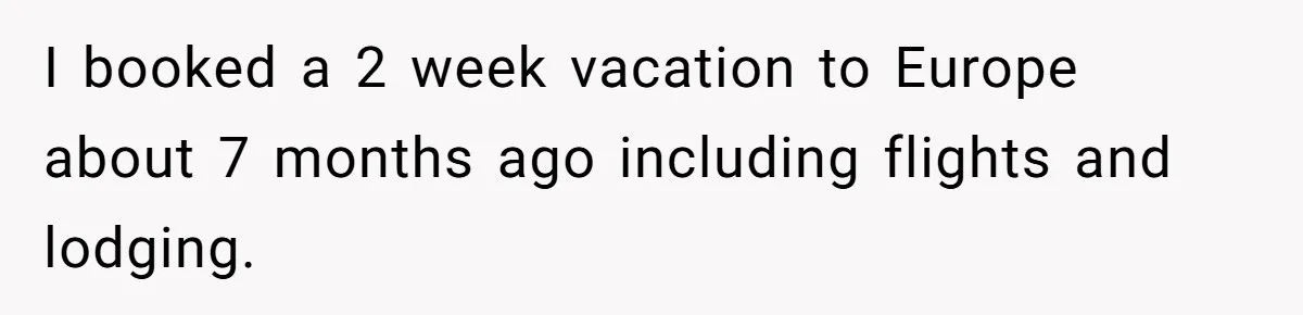 Boyfriend Refuses To Spend $700 On Girlfriend's Plane Ticket, Faces Her Ultimatum And Threat I booked a 2 week vacation to Europe about 7 months ago including flights and lodging.