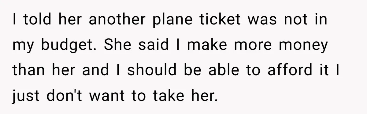 Boyfriend Refuses To Spend $700 On Girlfriend's Plane Ticket, Faces Her Ultimatum And Threat I told her another plane ticket was not in my budget. She said I make more money than her and I should be able to afford it I just don't...