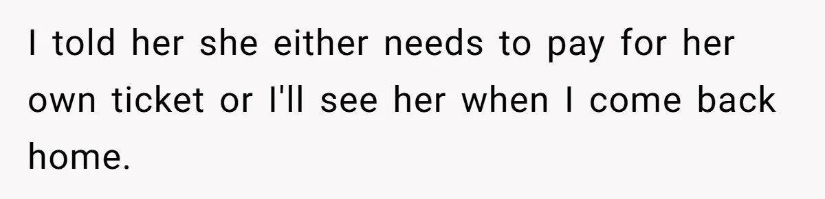 Boyfriend Refuses To Spend $700 On Girlfriend's Plane Ticket, Faces Her Ultimatum And Threat I told her she either needs to pay for her own ticket or I'll see her when I come back home.