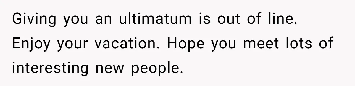 Boyfriend Refuses To Spend $700 On Girlfriend's Plane Ticket, Faces Her Ultimatum And Threat Giving you an ultimatum is out of line. Enjoy your vacation. Hope you meet lots of interesting new people.