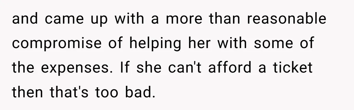 Boyfriend Refuses To Spend $700 On Girlfriend's Plane Ticket, Faces Her Ultimatum And Threat and came up with a more than reasonable compromise of helping her with some of the expenses. If she can't afford a ticket then that's too bad.