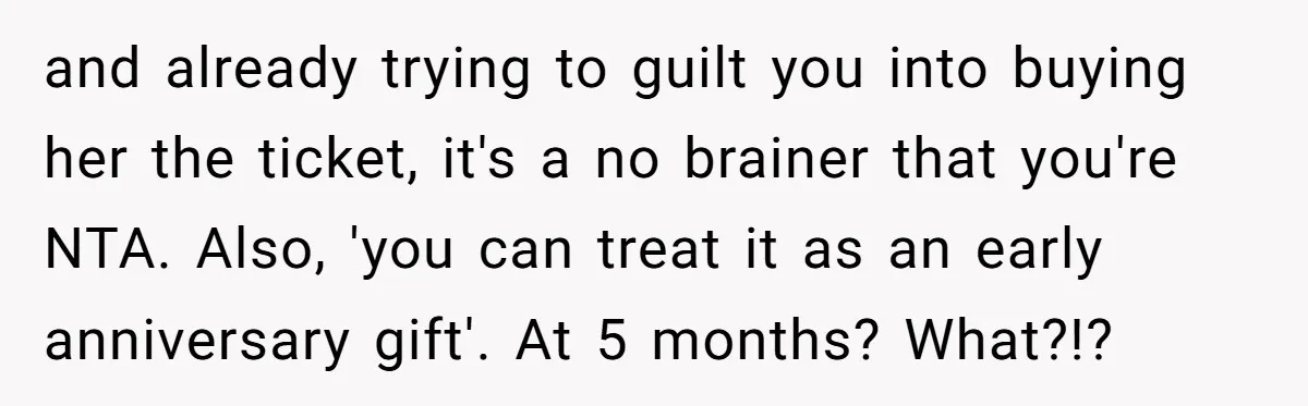 Boyfriend Refuses To Spend $700 On Girlfriend's Plane Ticket, Faces Her Ultimatum And Threat and already trying to guilt you into buying her the ticket, it's a no brainer that you're NTA. Also, 'you can treat it as an early anniversary gift'. At 5...