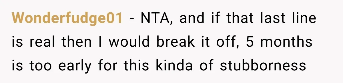 Boyfriend Refuses To Spend $700 On Girlfriend's Plane Ticket, Faces Her Ultimatum And Threat Wonderfudge01 − NTA, and if that last line is real then I would break it off, 5 months is too early for this kinda of stubborness