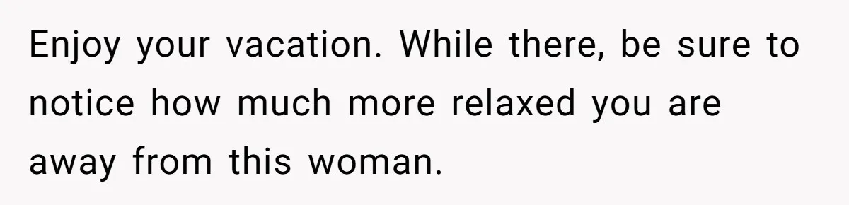 Boyfriend Refuses To Spend $700 On Girlfriend's Plane Ticket, Faces Her Ultimatum And Threat Enjoy your vacation. While there, be sure to notice how much more relaxed you are away from this woman.