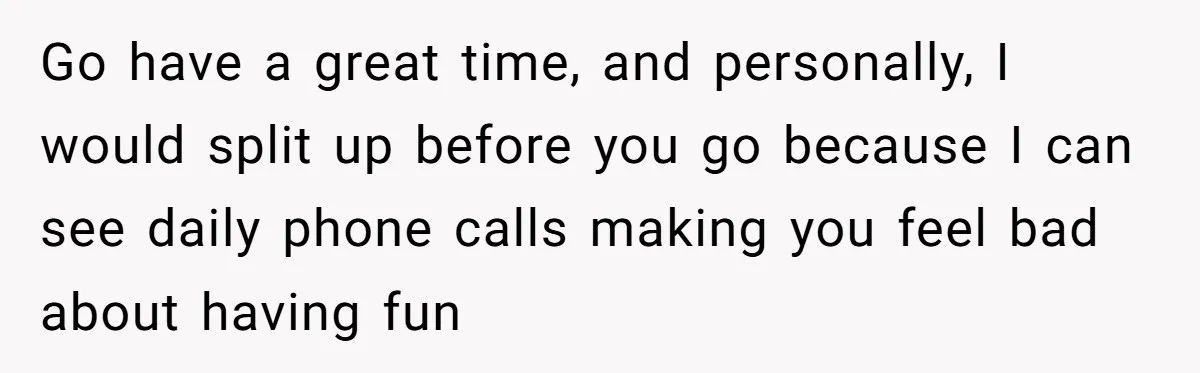 Boyfriend Refuses To Spend $700 On Girlfriend's Plane Ticket, Faces Her Ultimatum And Threat Go have a great time, and personally, I would split up before you go because I can see daily phone calls making you feel bad about having fun