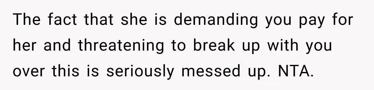 Boyfriend Refuses To Spend $700 On Girlfriend's Plane Ticket, Faces Her Ultimatum And Threat The fact that she is demanding you pay for her and threatening to break up with you over this is seriously messed up. NTA.
