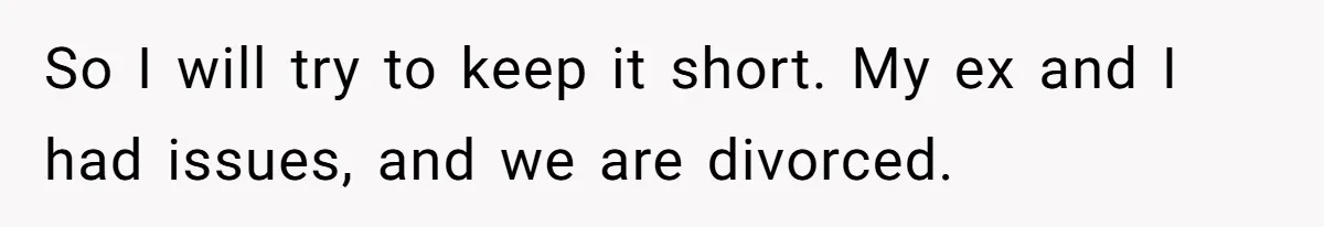 So I will try to keep it short. My ex and I had issues, and we are divorced.