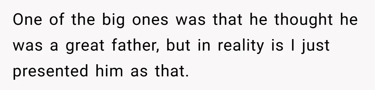 One of the big ones was that he thought he was a great father, but in reality is I just presented him as that.