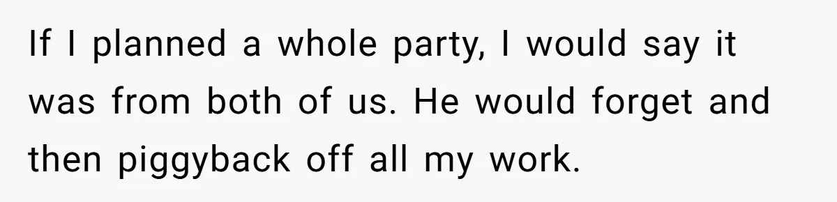 If I planned a whole party, I would say it was from both of us. He would forget and then piggyback off all my work.