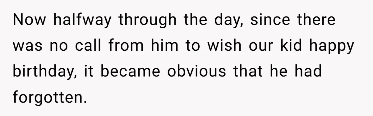 Now halfway through the day, since there was no call from him to wish our kid happy birthday, it became obvious that he had forgotten.