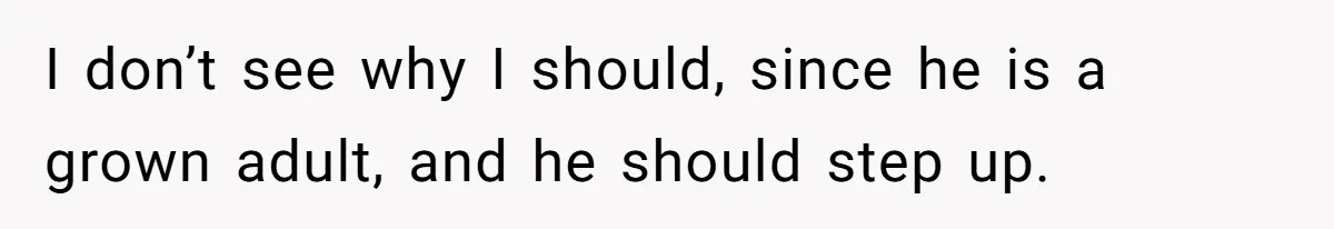 I don’t see why I should, since he is a grown adult, and he should step up.