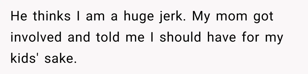 He thinks I am a huge jerk. My mom got involved and told me I should have for my kids' sake.