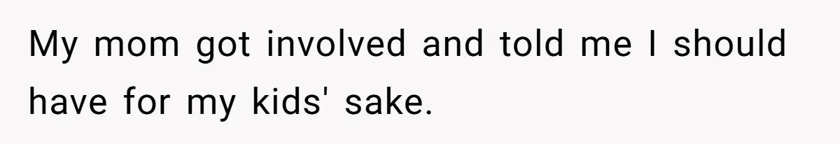 My mom got involved and told me I should have for my kids' sake.