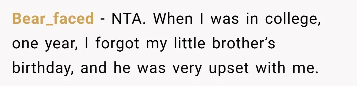 Bear_faced − NTA. When I was in college, one year, I forgot my little brother’s birthday, and he was very upset with me.