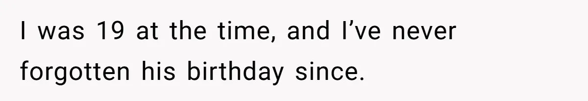 I was 19 at the time, and I’ve never forgotten his birthday since.