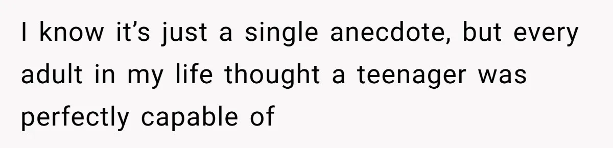 I know it’s just a single anecdote, but every adult in my life thought a teenager was perfectly capable of