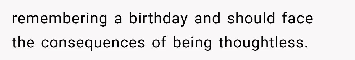remembering a birthday and should face the consequences of being thoughtless.
