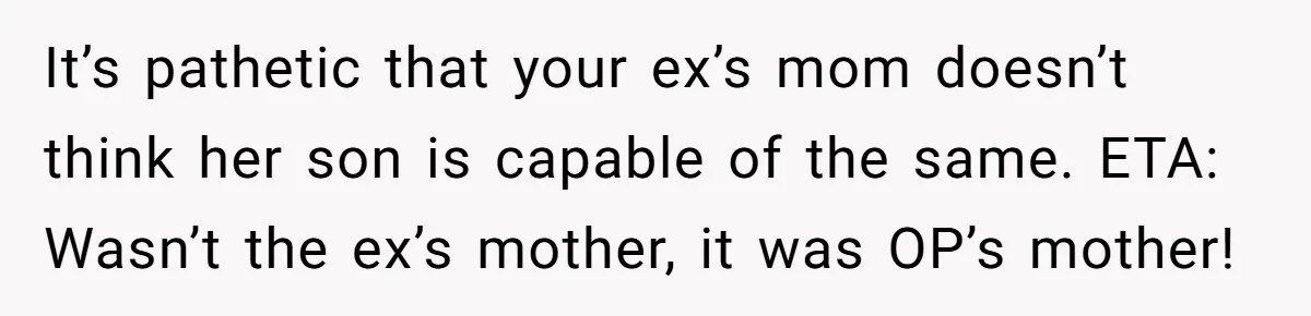 It’s pathetic that your ex’s mom doesn’t think her son is capable of the same. ETA: Wasn’t the ex’s mother, it was OP’s mother!