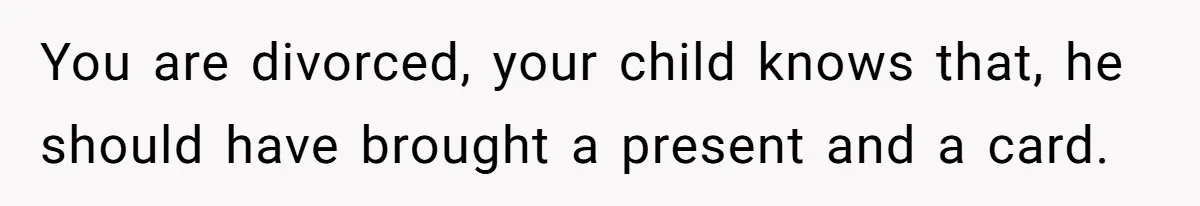 You are divorced, your child knows that, he should have brought a present and a card.