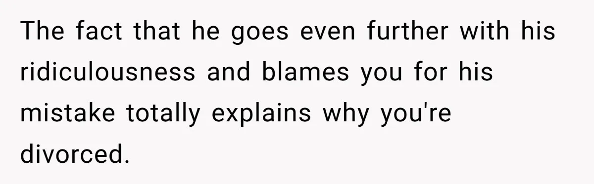The fact that he goes even further with his ridiculousness and blames you for his mistake totally explains why you're divorced.