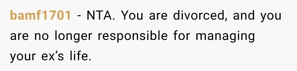 bamf1701 − NTA. You are divorced, and you are no longer responsible for managing your ex’s life.