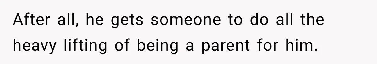 After all, he gets someone to do all the heavy lifting of being a parent for him.