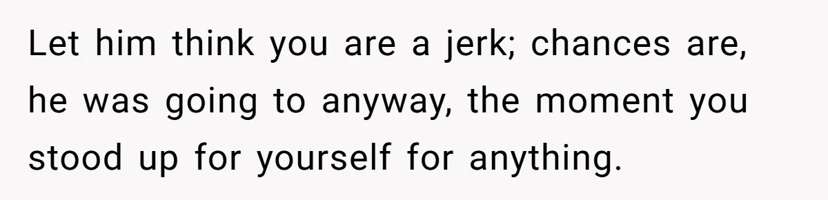 Let him think you are a jerk; chances are, he was going to anyway, the moment you stood up for yourself for anything.