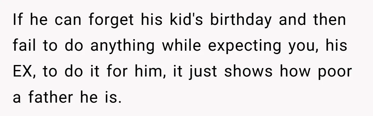 If he can forget his kid's birthday and then fail to do anything while expecting you, his EX, to do it for him, it just shows how poor a father...