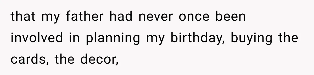 that my father had never once been involved in planning my birthday, buying the cards, the decor,