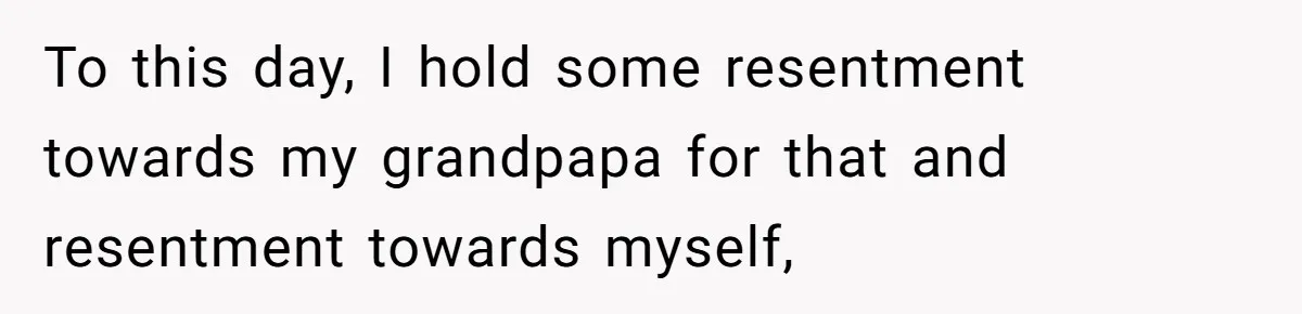 To this day, I hold some resentment towards my grandpapa for that and resentment towards myself,