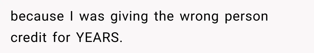 because I was giving the wrong person credit for YEARS.
