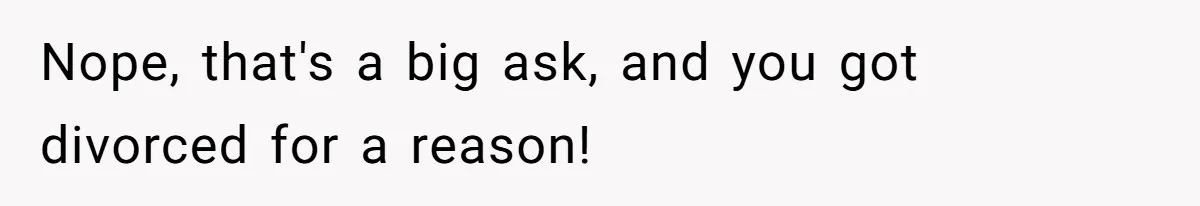 Nope, that's a big ask, and you got divorced for a reason!