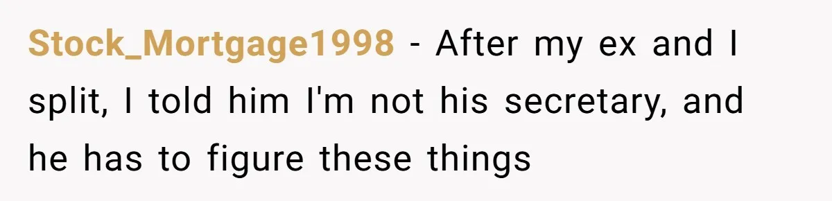Stock_Mortgage1998 − After my ex and I split, I told him I'm not his secretary, and he has to figure these things