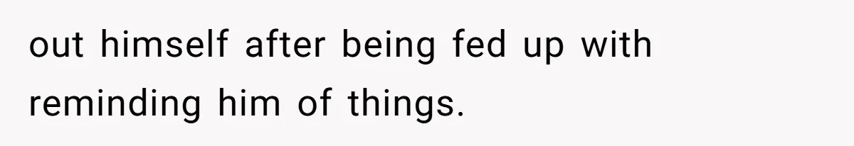 out himself after being fed up with reminding him of things.