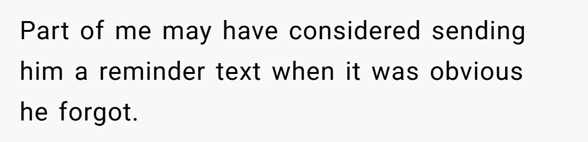 Part of me may have considered sending him a reminder text when it was obvious he forgot.