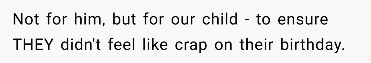 Not for him, but for our child - to ensure THEY didn't feel like crap on their birthday.