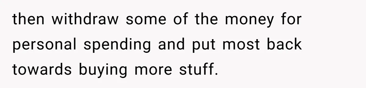 Teen Turns Thrift Shopping Into Easy Cash Flow, Parents Demand He Trades It For Real Hardship then withdraw some of the money for personal spending and put most back towards buying more stuff.