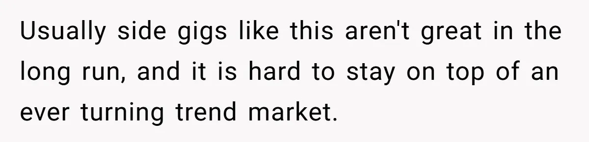 Teen Turns Thrift Shopping Into Easy Cash Flow, Parents Demand He Trades It For Real Hardship Usually side gigs like this aren't great in the long run, and it is hard to stay on top of an ever turning trend market.