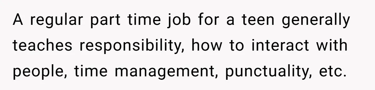 Teen Turns Thrift Shopping Into Easy Cash Flow, Parents Demand He Trades It For Real Hardship A regular part time job for a teen generally teaches responsibility, how to interact with people, time management, punctuality, etc.