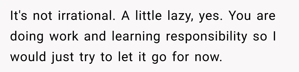 Teen Turns Thrift Shopping Into Easy Cash Flow, Parents Demand He Trades It For Real Hardship It's not irrational. A little lazy, yes. You are doing work and learning responsibility so I would just try to let it go for now.