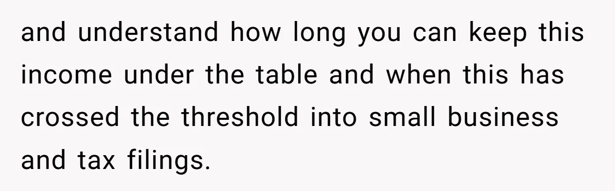 Teen Turns Thrift Shopping Into Easy Cash Flow, Parents Demand He Trades It For Real Hardship and understand how long you can keep this income under the table and when this has crossed the threshold into small business and tax filings.