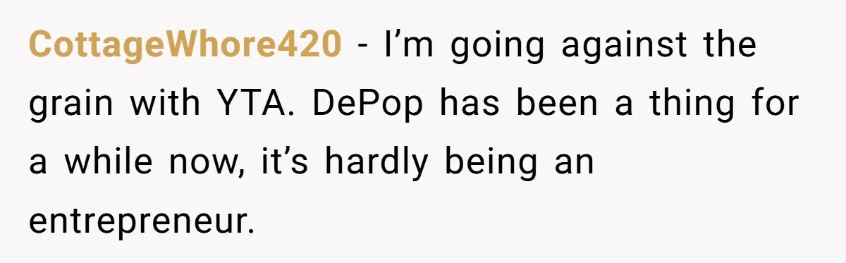 Teen Turns Thrift Shopping Into Easy Cash Flow, Parents Demand He Trades It For Real Hardship CottageWhore420 − I’m going against the grain with YTA. DePop has been a thing for a while now, it’s hardly being an entrepreneur.
