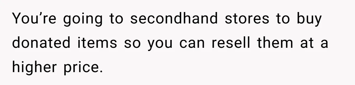 Teen Turns Thrift Shopping Into Easy Cash Flow, Parents Demand He Trades It For Real Hardship You’re going to secondhand stores to buy donated items so you can resell them at a higher price.