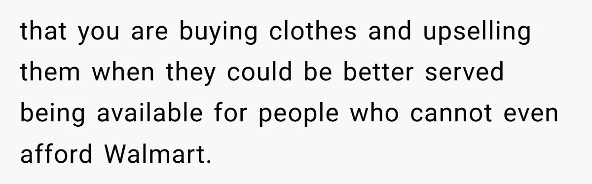 Teen Turns Thrift Shopping Into Easy Cash Flow, Parents Demand He Trades It For Real Hardship that you are buying clothes and upselling them when they could be better served being available for people who cannot even afford Walmart.