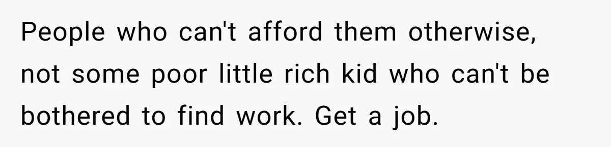 Teen Turns Thrift Shopping Into Easy Cash Flow, Parents Demand He Trades It For Real Hardship People who can't afford them otherwise, not some poor little rich kid who can't be bothered to find work. Get a job.