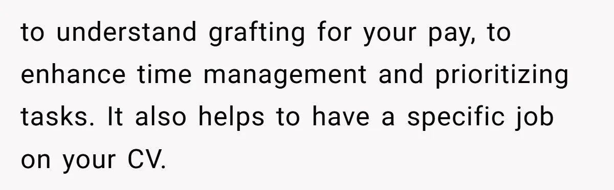 Teen Turns Thrift Shopping Into Easy Cash Flow, Parents Demand He Trades It For Real Hardship to understand grafting for your pay, to enhance time management and prioritizing tasks. It also helps to have a specific job on your CV.